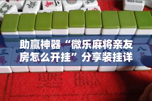 助赢神器“微乐麻将亲友房怎么开挂	”分享装挂详细步骤