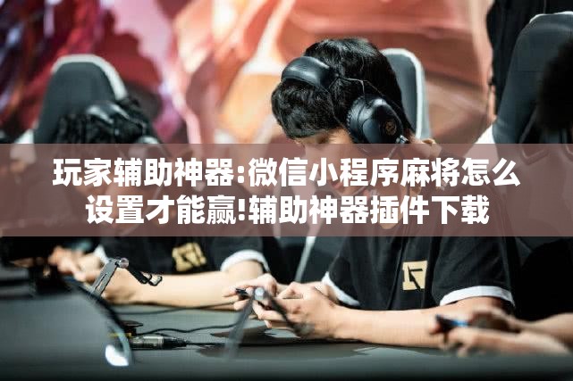 玩家辅助神器:微信小程序麻将怎么设置才能赢!辅助神器插件下载