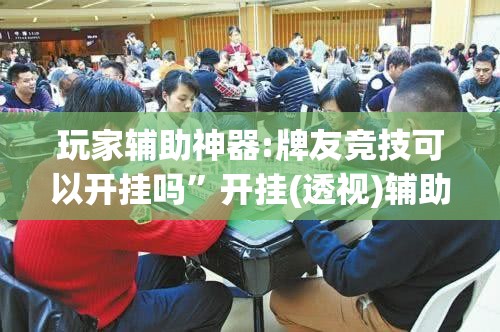 玩家辅助神器:牌友竞技可以开挂吗	”开挂(透视)辅助神器