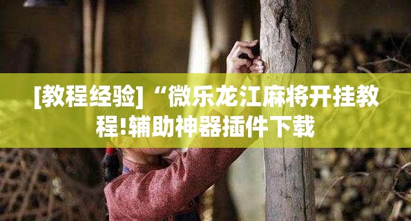 [教程经验]“微乐龙江麻将开挂教程!辅助神器插件下载