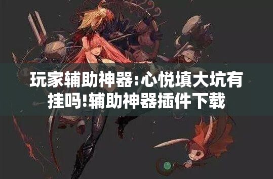 玩家辅助神器:心悦填大坑有挂吗!辅助神器插件下载 玩家辅助神器:心悦填大坑有挂吗!辅助神器插件下载