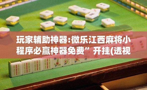 玩家辅助神器:微乐江西麻将小程序必赢神器免费”开挂(透视)辅助教程