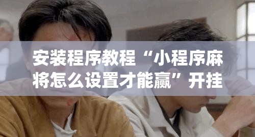 安装程序教程“小程序麻将怎么设置才能赢”开挂(透视)辅助神器