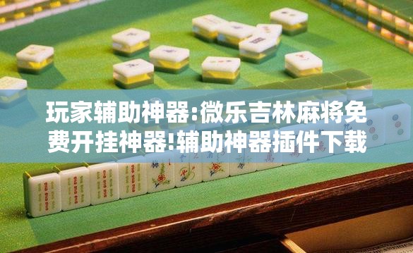 玩家辅助神器:微乐吉林麻将免费开挂神器!辅助神器插件下载