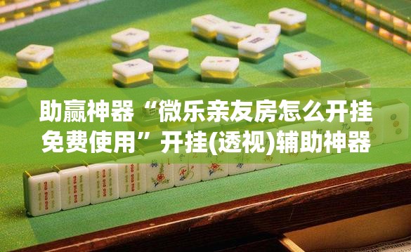 助赢神器“微乐亲友房怎么开挂免费使用	”开挂(透视)辅助神器