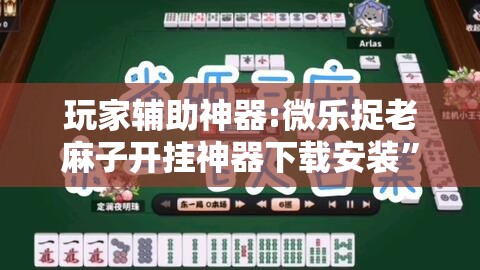 玩家辅助神器:微乐捉老麻子开挂神器下载安装”其实确实有挂