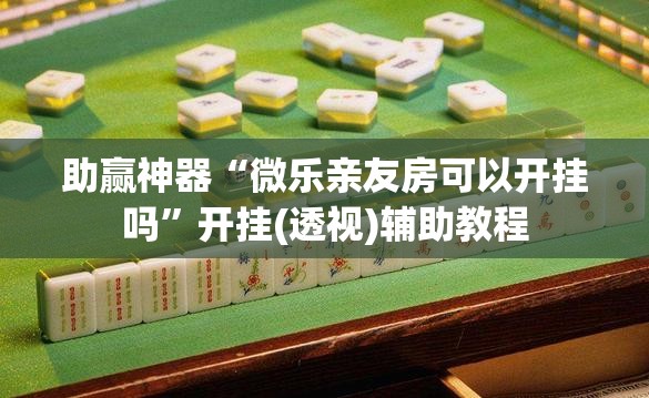 助赢神器“微乐亲友房可以开挂吗”开挂(透视)辅助教程