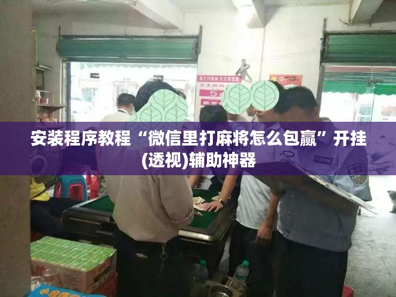 安装程序教程“微信里打麻将怎么包赢”开挂(透视)辅助神器