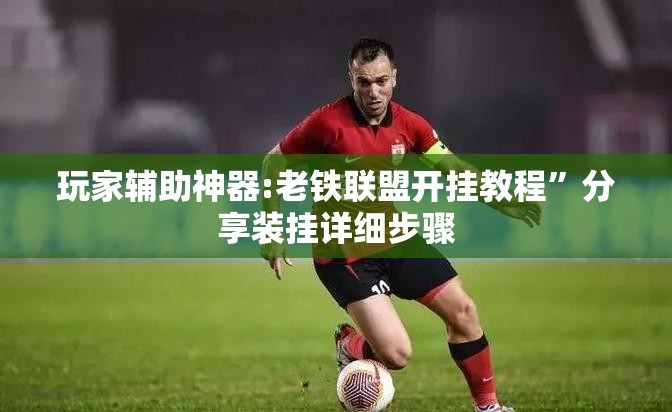 玩家辅助神器:老铁联盟开挂教程”分享装挂详细步骤