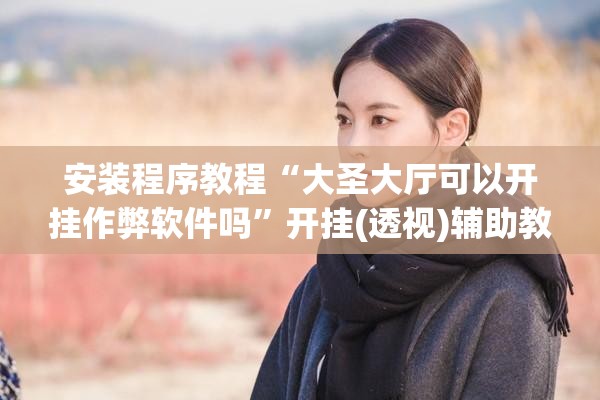 安装程序教程“大圣大厅可以开挂作弊软件吗	”开挂(透视)辅助教程