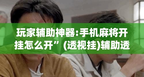 玩家辅助神器:手机麻将开挂怎么开	”(透视挂)辅助透视教程