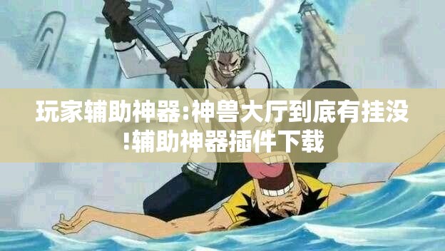 玩家辅助神器:神兽大厅到底有挂没!辅助神器插件下载 玩家辅助神器:神兽大厅到底有挂没!辅助神器插件下载