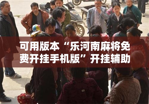 可用版本“乐河南麻将免费开挂手机版”开挂辅助脚本+详细开挂安装教程