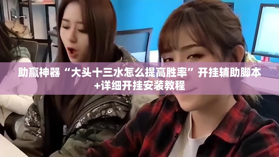 助赢神器“大头十三水怎么提高胜率	”开挂辅助脚本+详细开挂安装教程