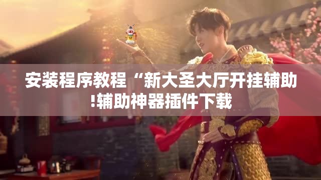 安装程序教程“新大圣大厅开挂辅助!辅助神器插件下载 安装程序教程“新大圣大厅开挂辅助!辅助神器插件下载