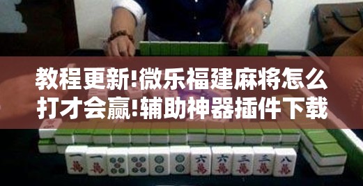 教程更新!微乐福建麻将怎么打才会赢!辅助神器插件下载