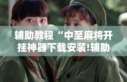 辅助教程“中至麻将开挂神器下载安装!辅助神器插件下载 辅助教程“中至麻将开挂神器下载安装!辅助神器插件下载