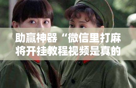 助赢神器“微信里打麻将开挂教程视频是真的吗!辅助神器插件下载 助赢神器“微信里打麻将开挂教程视频是真的吗!辅助神器插件下载