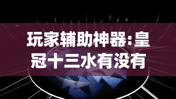玩家辅助神器:皇冠十三水有没有挂”开挂(透视)辅助神器