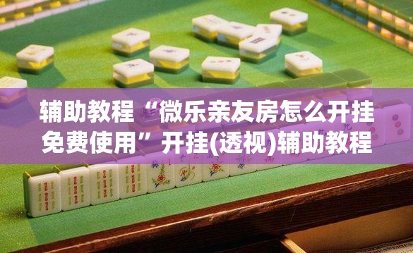 辅助教程“微乐亲友房怎么开挂免费使用	”开挂(透视)辅助教程