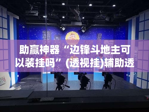 助赢神器“边锋斗地主可以装挂吗	”(透视挂)辅助透视教程