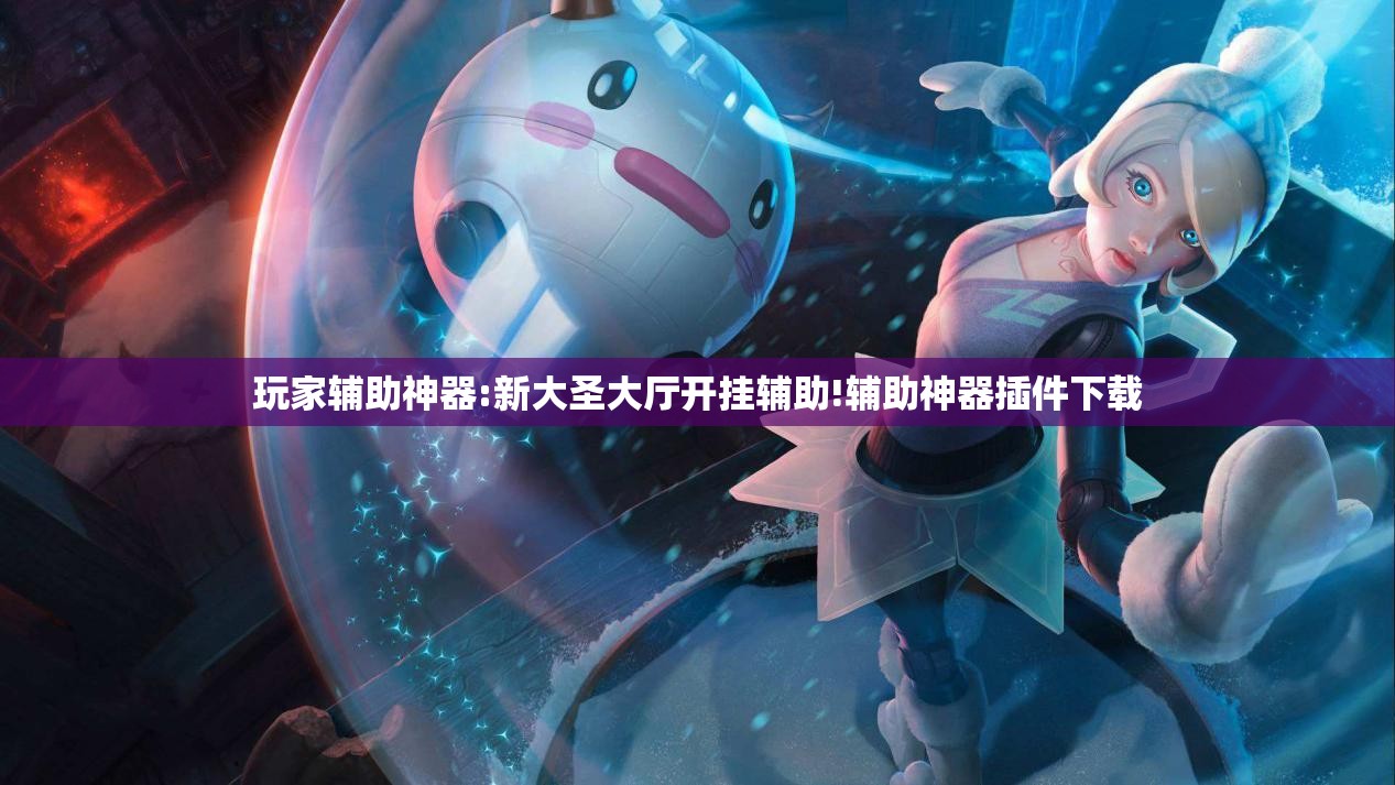 玩家辅助神器:新大圣大厅开挂辅助!辅助神器插件下载 玩家辅助神器:新大圣大厅开挂辅助!辅助神器插件下载