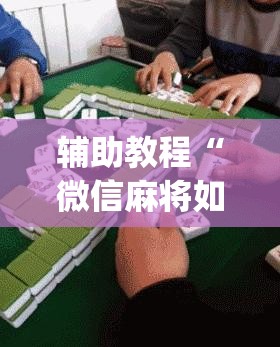 辅助教程“微信麻将如何提高胜率”开挂(透视)辅助神器