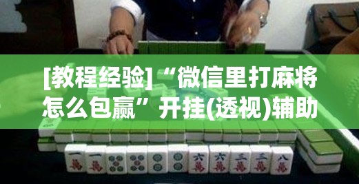 [教程经验]“微信里打麻将怎么包赢”开挂(透视)辅助教程
