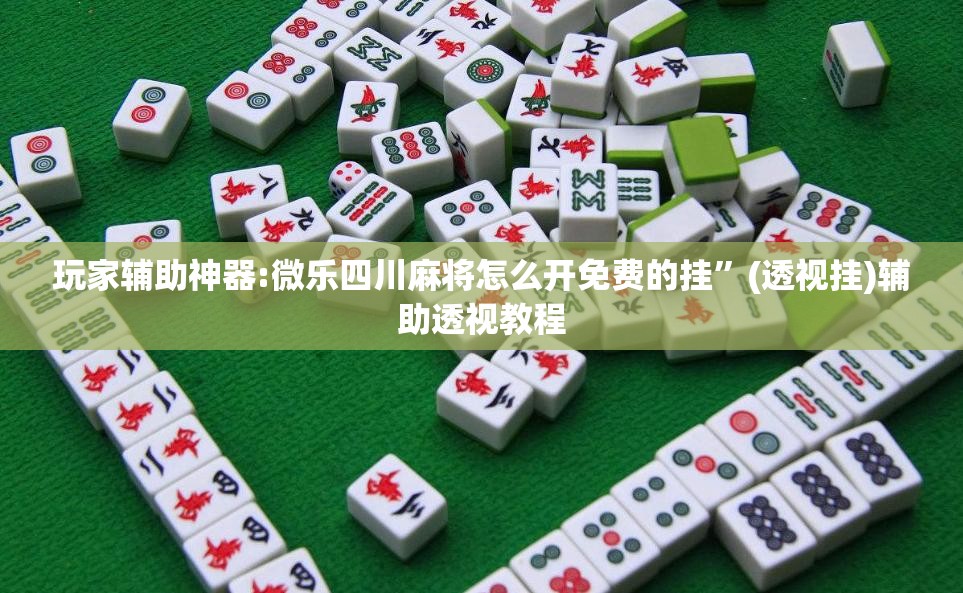 玩家辅助神器:微乐四川麻将怎么开免费的挂”(透视挂)辅助透视教程